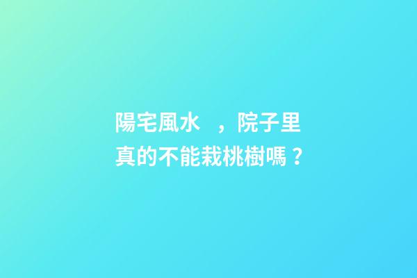 陽宅風水，院子里真的不能栽桃樹嗎？